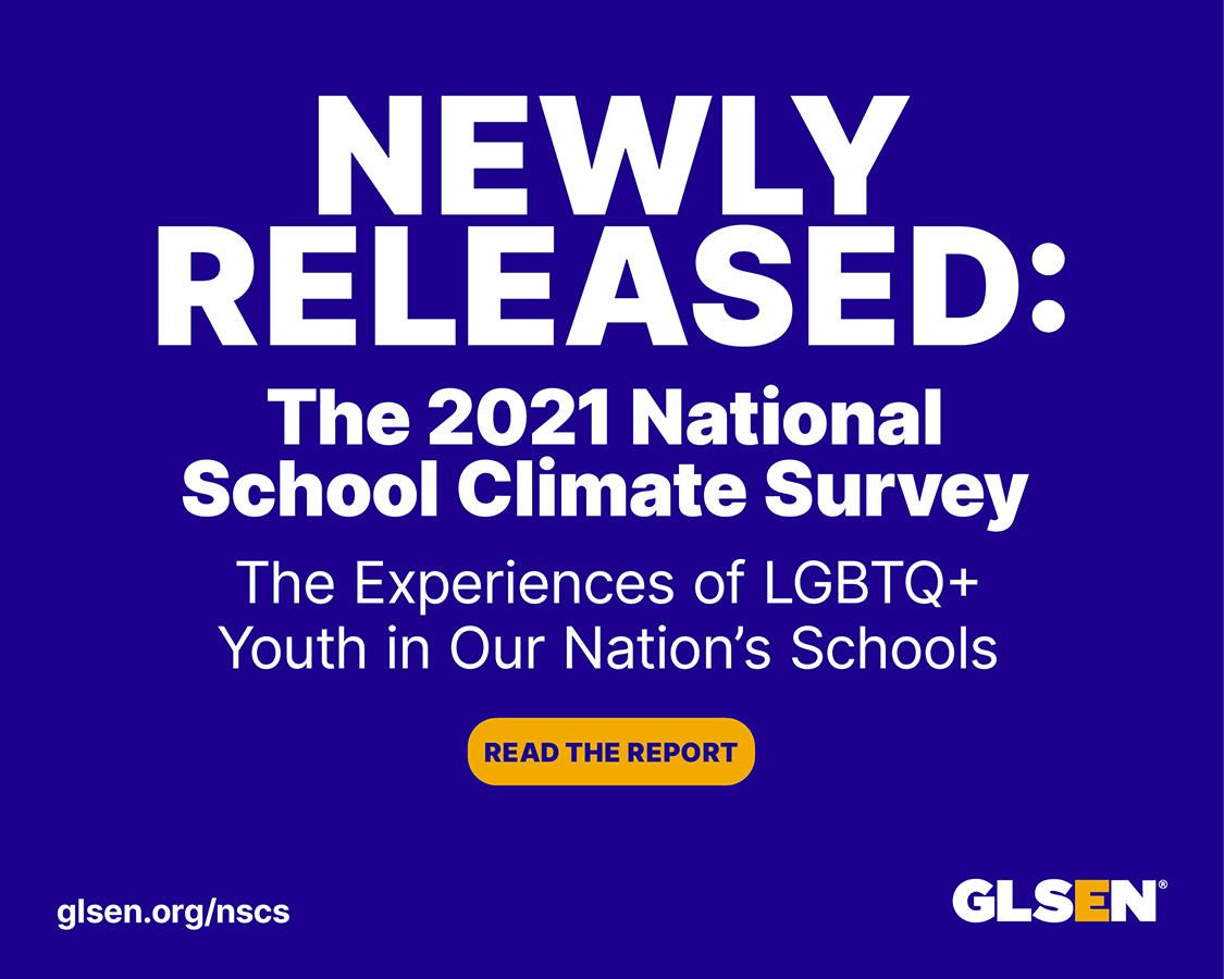 Newly Released: The 2021 National School Climate Survey: The experiences of LGBTQ+ youth in our nation's schools. Yellow button that says Read the Report